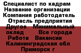 Специалист по кадрам › Название организации ­ Компания-работодатель › Отрасль предприятия ­ Другое › Минимальный оклад ­ 1 - Все города Работа » Вакансии   . Калининградская обл.,Приморск г.